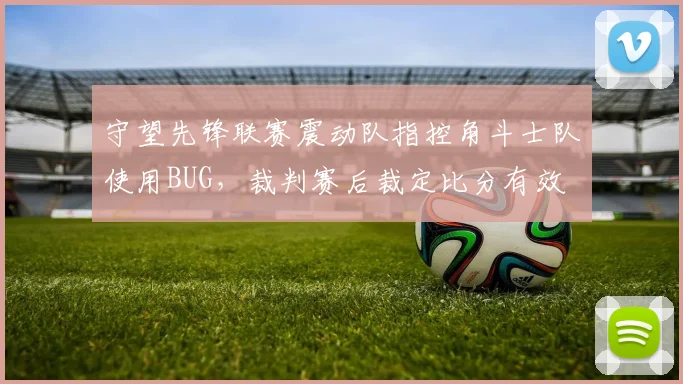 守望先锋联赛震动队指控角斗士队使用BUG,裁判赛后裁定比分有效