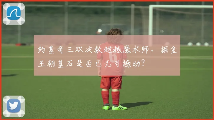 约基奇三双次数超越魔术师，掘金王朝基石是否已无可撼动？