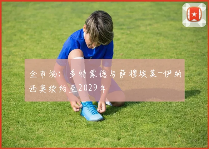 全市场:多特蒙德与萨穆埃莱-伊纳西奥续约至2029年