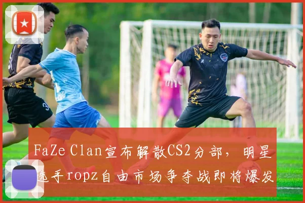 FaZe Clan宣布解散CS2分部，明星选手ropz自由市场争夺战即将爆发？