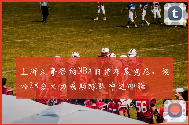 上海久事签约NBA旧将布莱克尼,场均28分火力或助球队冲进四强