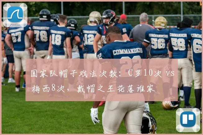 国家队帽子戏法次数：C罗10次 vs 梅西8次，戴帽之王花落谁家