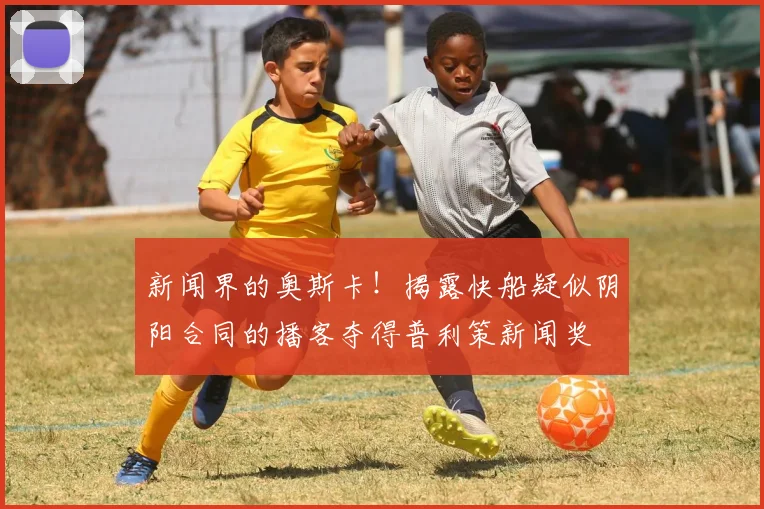 新闻界的奥斯卡！揭露快船疑似阴阳合同的播客夺得普利策新闻奖