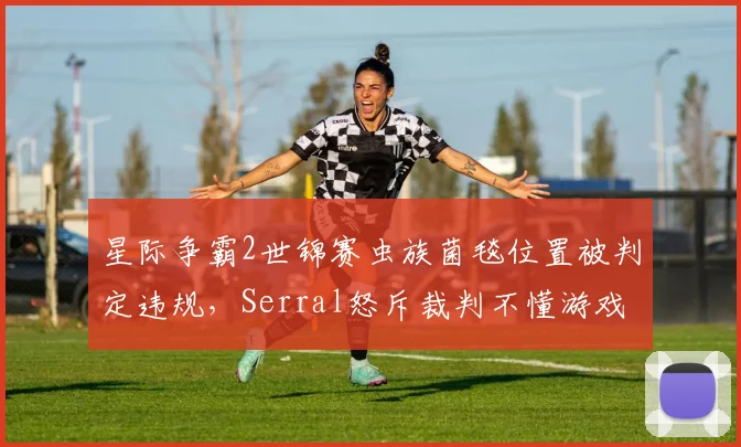 星际争霸2世锦赛虫族菌毯位置被判定违规,Serral怒斥裁判不懂游戏机制