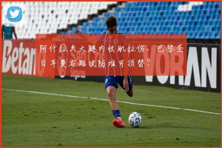 阿什拉夫大腿内收肌拉伤，巴黎圣日耳曼右路攻防谁可顶替？