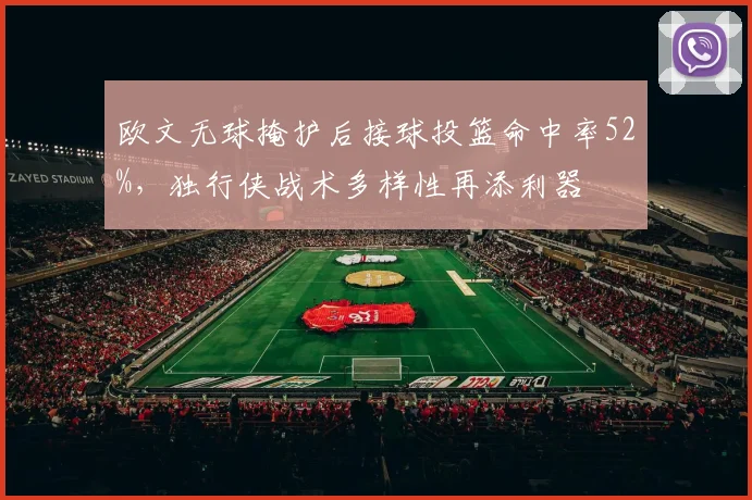 欧文无球掩护后接球投篮命中率52%,独行侠战术多样性再添利器